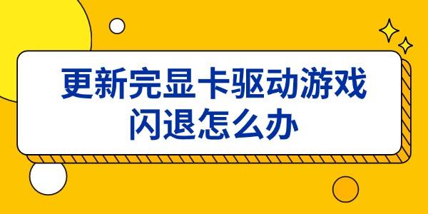 开·云体育app下载安装 更新完显卡驱动游戏闪退怎么办 6种解决方法一次讲清